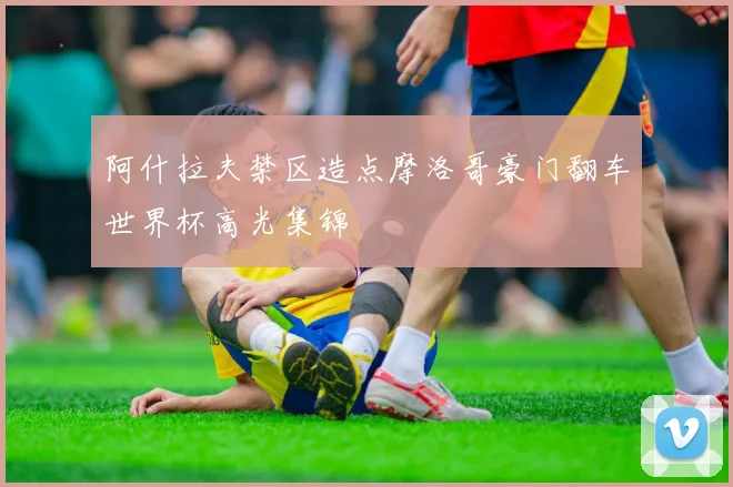 阿什拉夫禁区造点摩洛哥豪门翻车世界杯高光集锦