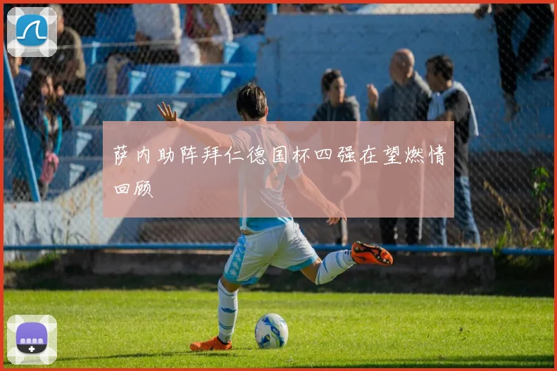 萨内助阵拜仁德国杯四强在望燃情回顾