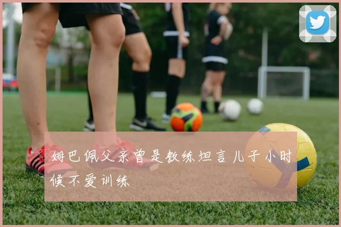 姆巴佩父亲曾是教练坦言儿子小时候不爱训练