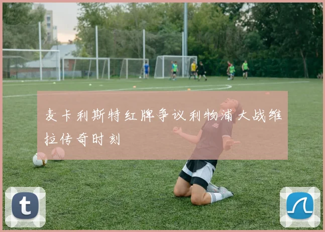 麦卡利斯特红牌争议利物浦大战维拉传奇时刻