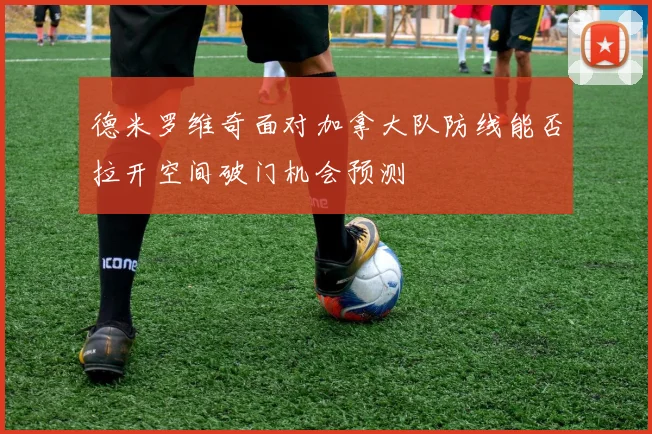 德米罗维奇面对加拿大队防线能否拉开空间破门机会预测