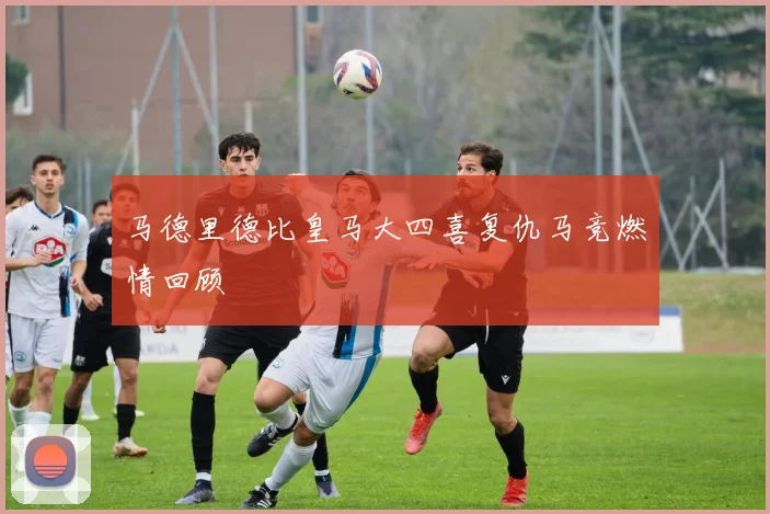 马德里德比皇马大四喜复仇马竞燃情回顾