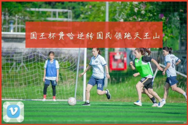 国王杯费哈逆转国民领跑天王山