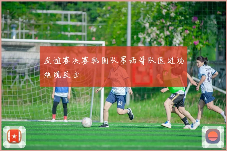 友谊赛决赛韩国队墨西哥队医进场绝境反击