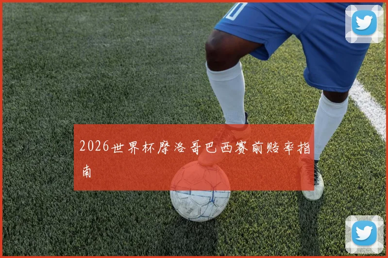 2026世界杯摩洛哥巴西赛前赔率指南