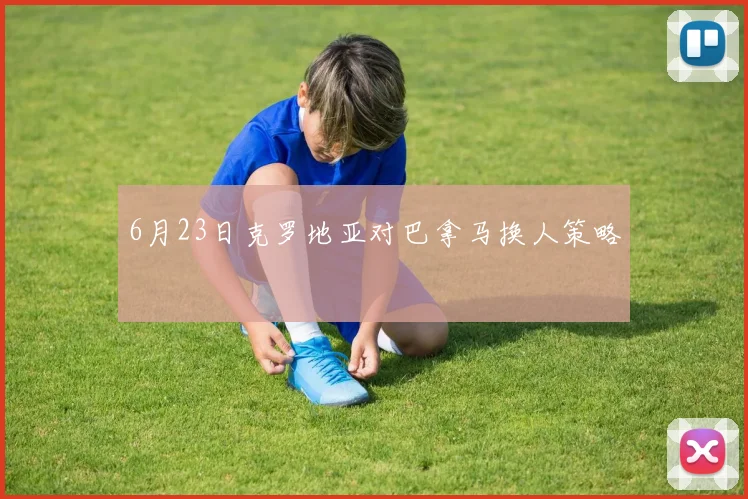 6月23日克罗地亚对巴拿马换人策略