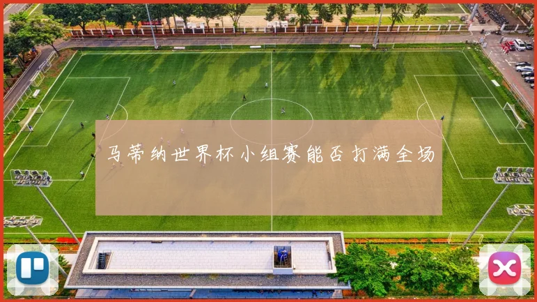 马蒂纳世界杯小组赛能否打满全场