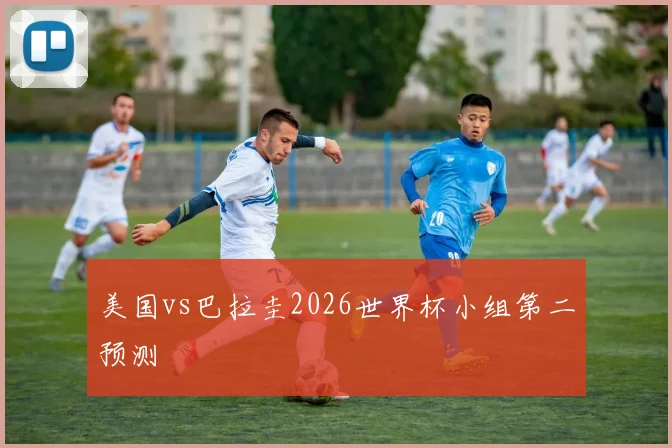 美国vs巴拉圭2026世界杯小组第二预测