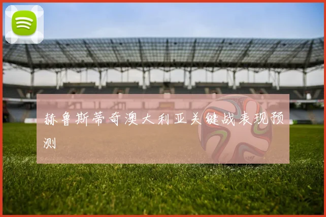 赫鲁斯蒂奇澳大利亚关键战表现预测