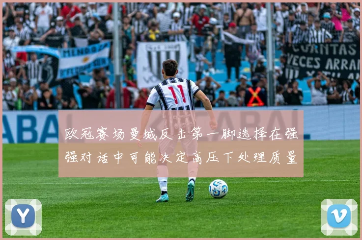欧冠赛场曼城反击第一脚选择在强强对话中可能决定高压下处理质量