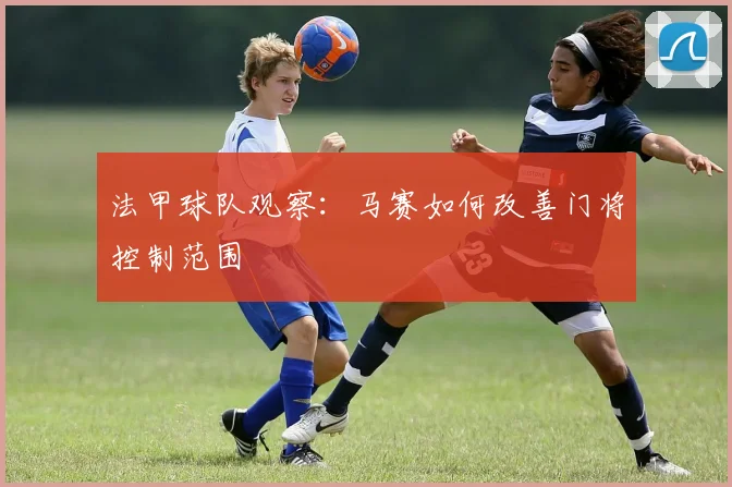 法甲球队观察:马赛如何改善门将控制范围