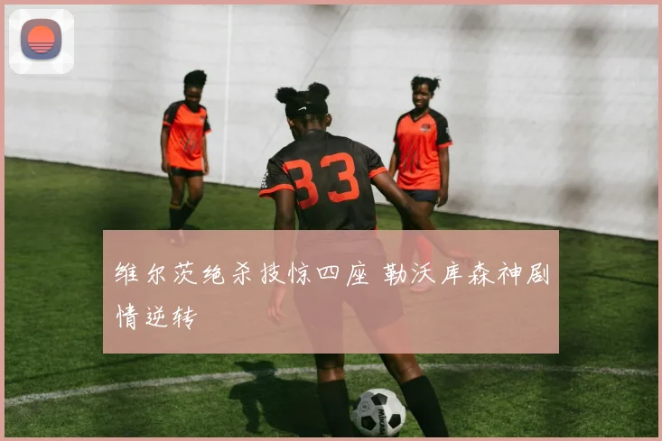 维尔茨绝杀技惊四座 勒沃库森神剧情逆转