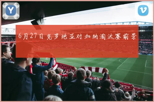 6月27日克罗地亚对加纳淘汰赛前景