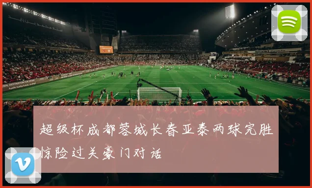 超级杯成都蓉城长春亚泰两球完胜惊险过关豪门对话