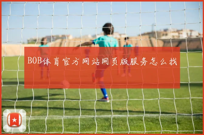 BOB体育官方网站网页版服务怎么找