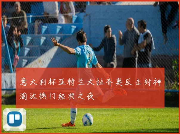 意大利杯亚特兰大拉齐奥反击封神淘汰热门经典之夜