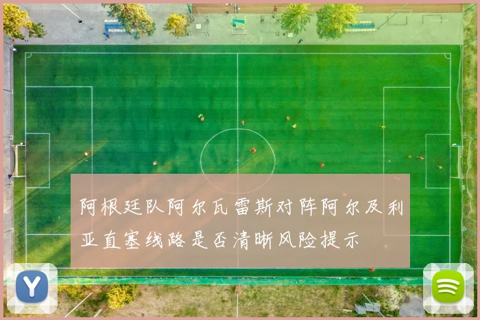 阿根廷队阿尔瓦雷斯对阵阿尔及利亚直塞线路是否清晰风险提示