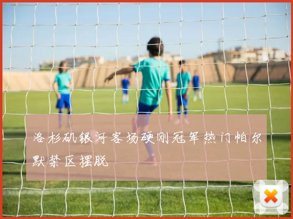 洛杉矶银河客场硬刚冠军热门帕尔默禁区摆脱