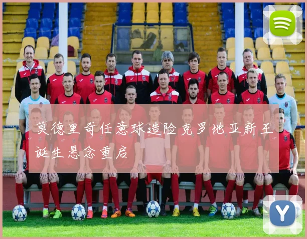 莫德里奇任意球造险克罗地亚新王诞生悬念重启