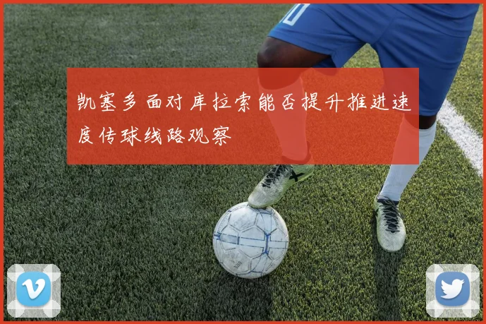 凯塞多面对库拉索能否提升推进速度传球线路观察