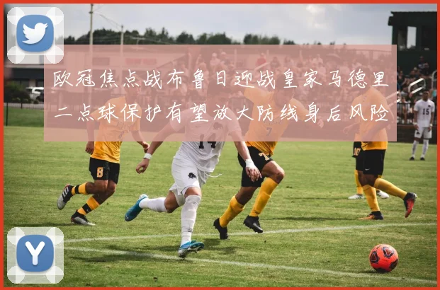 欧冠焦点战布鲁日迎战皇家马德里二点球保护有望放大防线身后风险