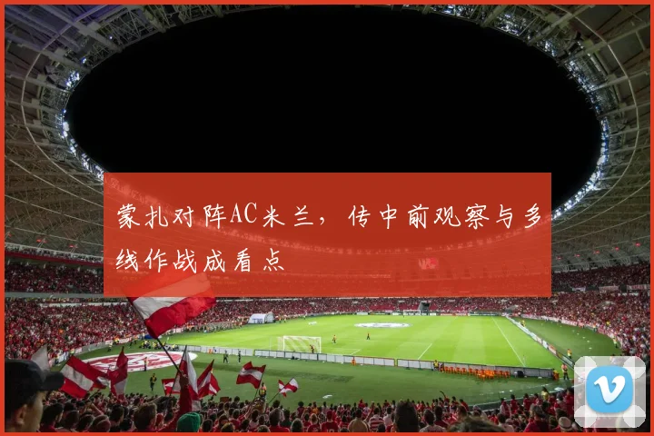 蒙扎对阵AC米兰,传中前观察与多线作战成看点