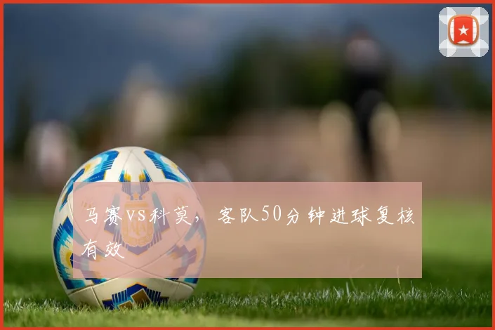 马赛vs科莫,客队50分钟进球复核有效