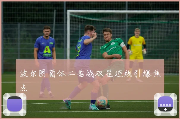 波尔图葡体二番战双星连线引爆焦点