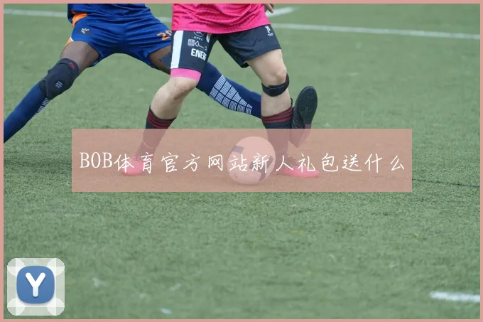 BOB体育官方网站新人礼包送什么