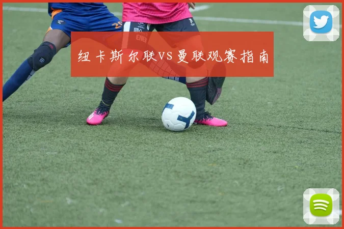 纽卡斯尔联vs曼联观赛指南