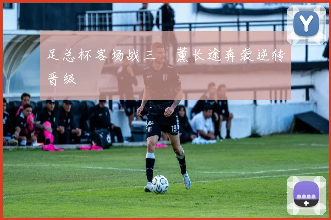 足总杯客场战三笘薰长途奔袭逆转晋级