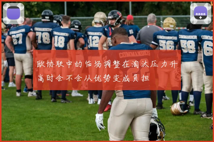 欧协联中的临场调整在淘汰压力升高时会不会从优势变成负担
