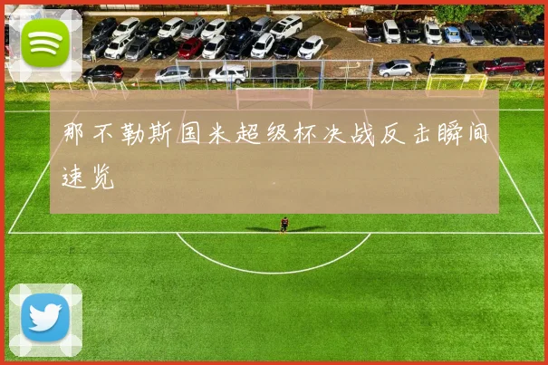 那不勒斯国米超级杯决战反击瞬间速览
