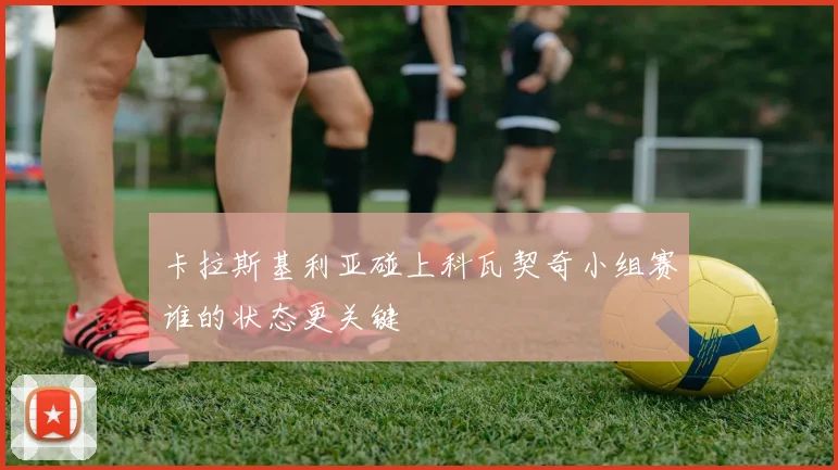 卡拉斯基利亚碰上科瓦契奇小组赛谁的状态更关键