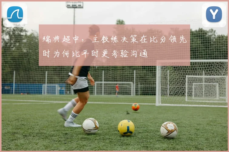 瑞典超中,主教练决策在比分领先时为何比平时更考验沟通