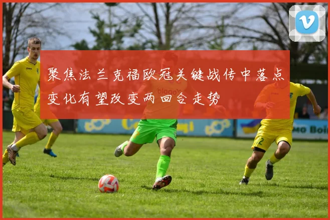 聚焦法兰克福欧冠关键战传中落点变化有望改变两回合走势