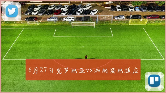 6月27日克罗地亚vs加纳场地适应