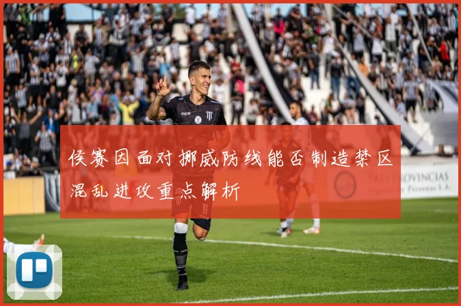 侯赛因面对挪威防线能否制造禁区混乱进攻重点解析