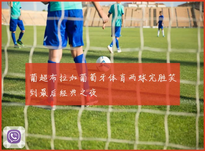 葡超布拉加葡萄牙体育两球完胜笑到最后经典之夜