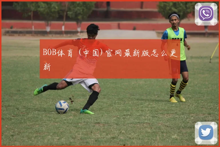 BOB体育 (中国)官网最新版怎么更新