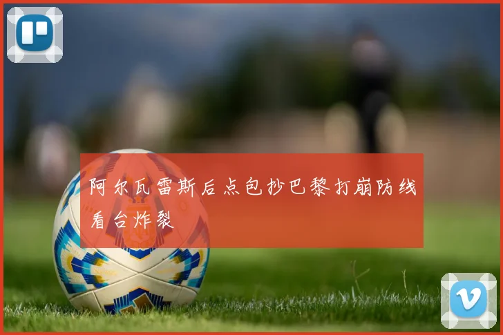 阿尔瓦雷斯后点包抄巴黎打崩防线看台炸裂