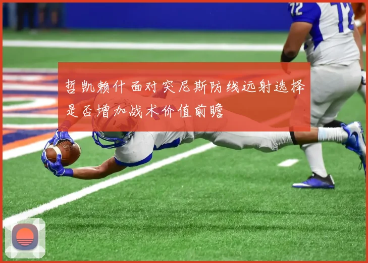 哲凯赖什面对突尼斯防线远射选择是否增加战术价值前瞻