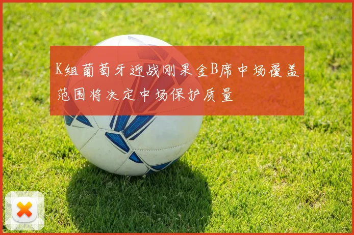 K组葡萄牙迎战刚果金B席中场覆盖范围将决定中场保护质量