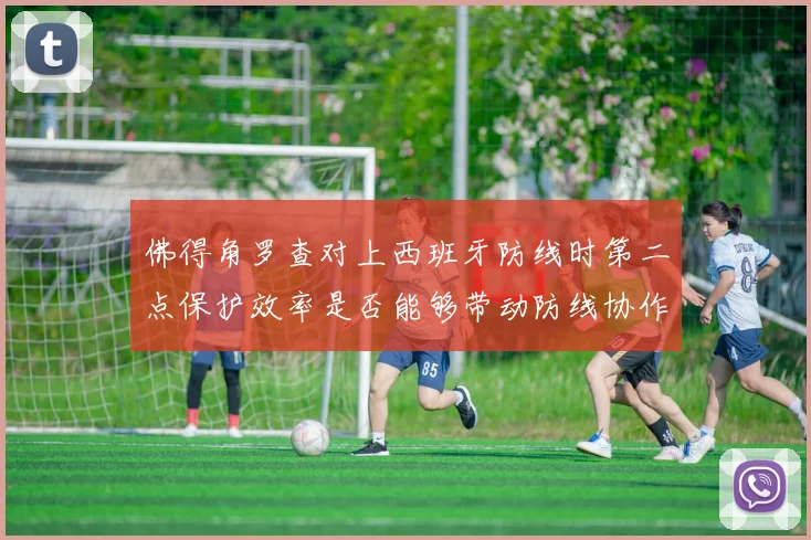 佛得角罗查对上西班牙防线时第二点保护效率是否能够带动防线协作