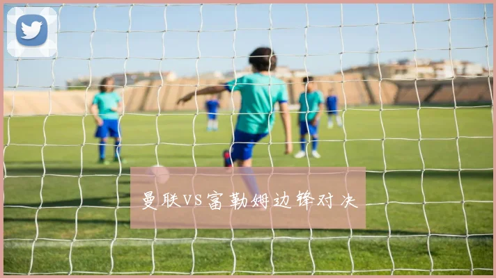 曼联vs富勒姆边锋对决