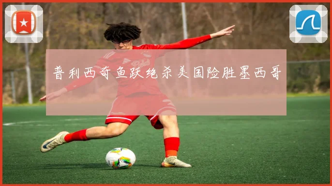 普利西奇鱼跃绝杀美国险胜墨西哥
