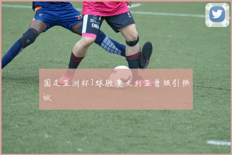 国足亚洲杯1球胜澳大利亚晋级引热议