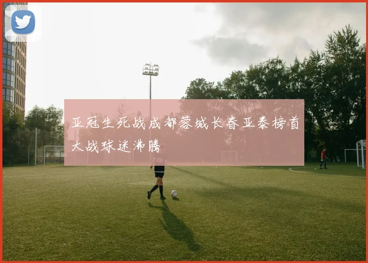 亚冠生死战成都蓉城长春亚泰榜首大战球迷沸腾