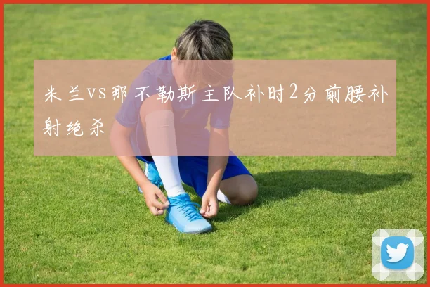 米兰vs那不勒斯主队补时2分前腰补射绝杀