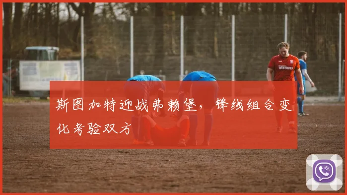 斯图加特迎战弗赖堡，锋线组合变化考验双方